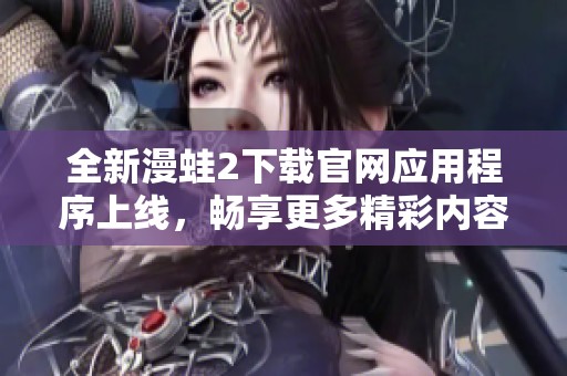 全新漫蛙2下载官网应用程序上线，畅享更多精彩内容