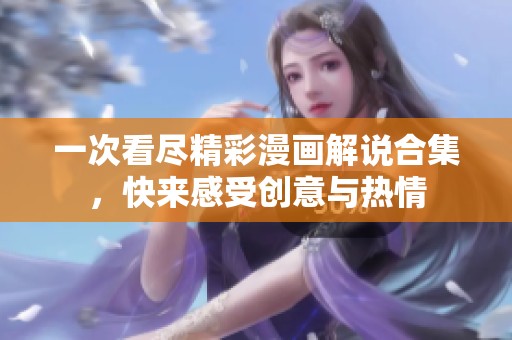 一次看尽精彩漫画解说合集，快来感受创意与热情