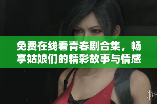 免费在线看青春剧合集，畅享姑娘们的精彩故事与情感体验