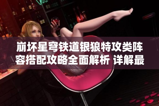 崩坏星穹铁道银狼特攻类阵容搭配攻略全面解析 详解最佳角色选择与技能配置