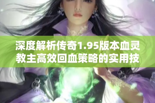 深度解析传奇1.95版本血灵教主高效回血策略的实用技巧与方法