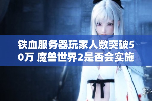 铁血服务器玩家人数突破50万 魔兽世界2是否会实施锁区措施引发热议