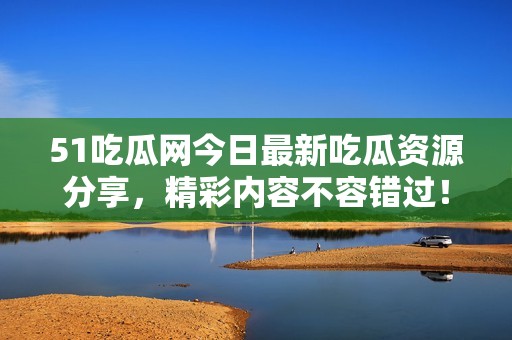 51吃瓜网今日最新吃瓜资源分享，精彩内容不容错过！