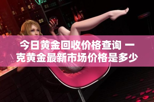 今日黄金回收价格查询 一克黄金最新市场价格是多少