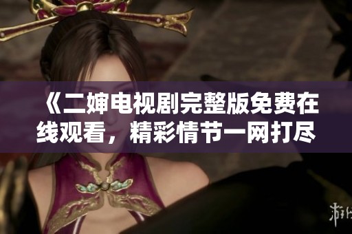 《二婶电视剧完整版免费在线观看，精彩情节一网打尽》