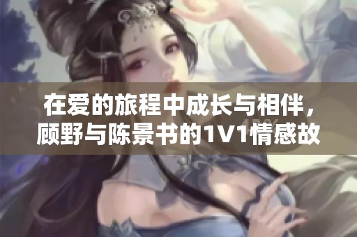 在爱的旅程中成长与相伴，顾野与陈景书的1V1情感故事