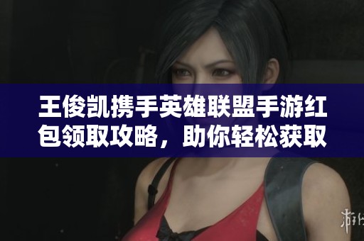 王俊凯携手英雄联盟手游红包领取攻略，助你轻松获取丰厚奖励