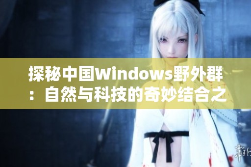 探秘中国Windows野外群：自然与科技的奇妙结合之旅