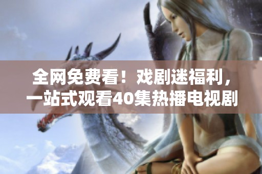 全网免费看！戏剧迷福利，一站式观看40集热播电视剧！