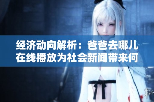 经济动向解析：爸爸去哪儿在线播放为社会新闻带来何种影响探讨