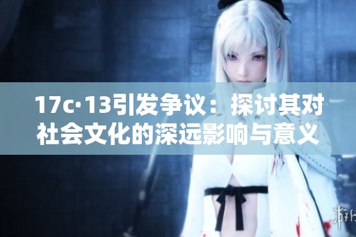 17c·13引发争议：探讨其对社会文化的深远影响与意义