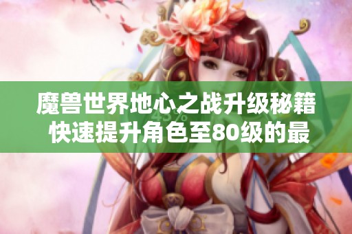 魔兽世界地心之战升级秘籍 快速提升角色至80级的最佳练级策略揭秘