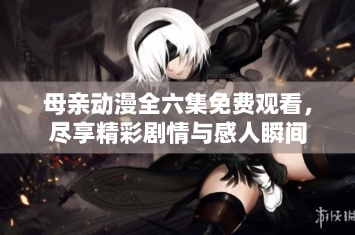 母亲动漫全六集免费观看，尽享精彩剧情与感人瞬间