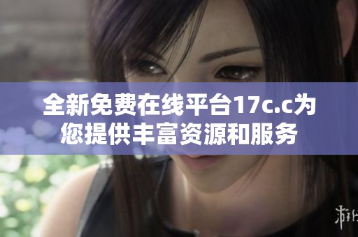 全新免费在线平台17c.c为您提供丰富资源和服务