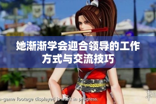 她渐渐学会迎合领导的工作方式与交流技巧