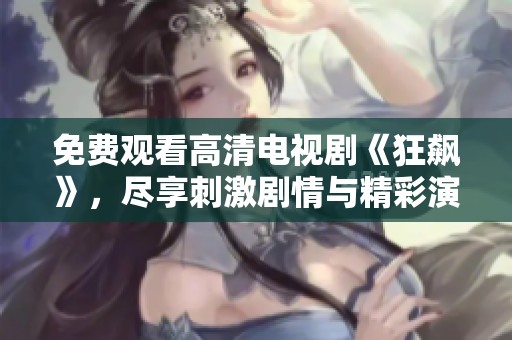 免费观看高清电视剧《狂飙》，尽享刺激剧情与精彩演技