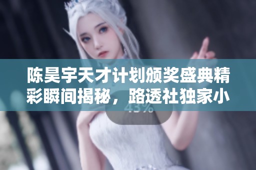 陈昊宇天才计划颁奖盛典精彩瞬间揭秘，路透社独家小合集分享