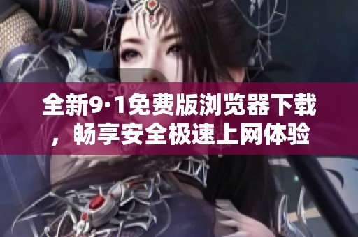 全新9·1免费版浏览器下载，畅享安全极速上网体验