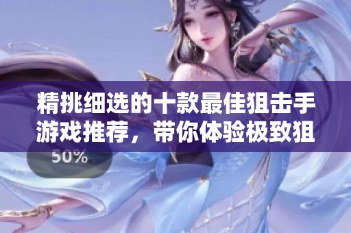 精挑细选的十款最佳狙击手游戏推荐，带你体验极致狙击快感和刺激战斗乐趣