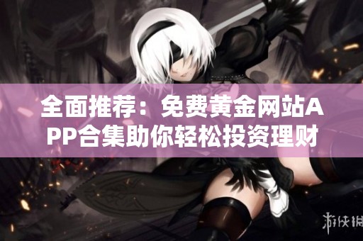 全面推荐：免费黄金网站APP合集助你轻松投资理财