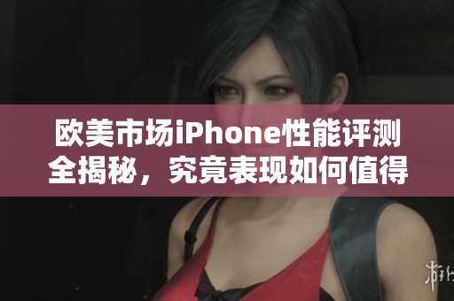 欧美市场iPhone性能评测全揭秘，究竟表现如何值得关注