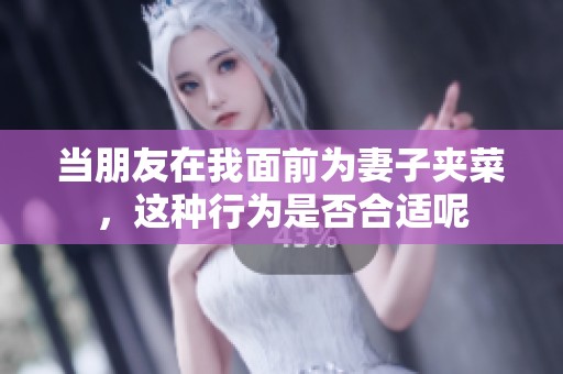 当朋友在我面前为妻子夹菜，这种行为是否合适呢