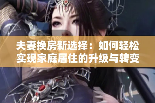 夫妻换房新选择：如何轻松实现家庭居住的升级与转变