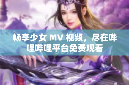 畅享少女 MV 视频，尽在哔哩哔哩平台免费观看