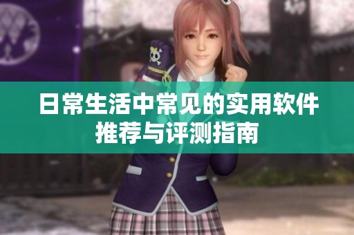 日常生活中常见的实用软件推荐与评测指南