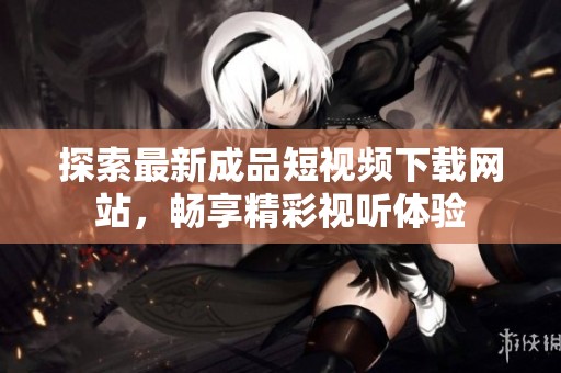 探索最新成品短视频下载网站，畅享精彩视听体验