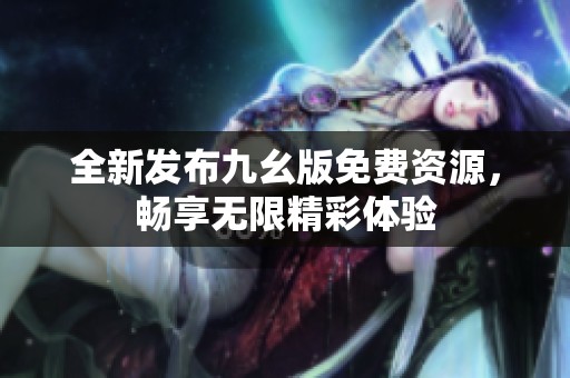 全新发布九幺版免费资源，畅享无限精彩体验
