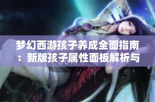 梦幻西游孩子养成全面指南：新版孩子属性面板解析与技巧分享