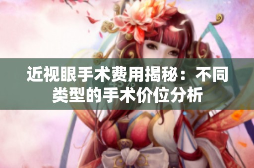 近视眼手术费用揭秘：不同类型的手术价位分析