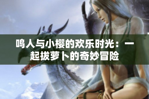 鸣人与小樱的欢乐时光：一起拔萝卜的奇妙冒险