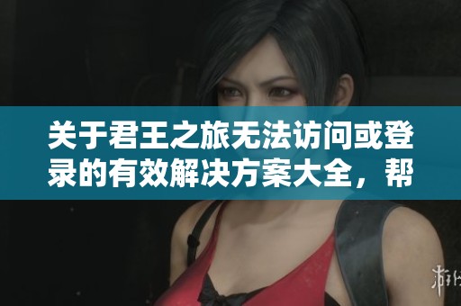 关于君王之旅无法访问或登录的有效解决方案大全，帮助玩家顺利体验游戏乐趣