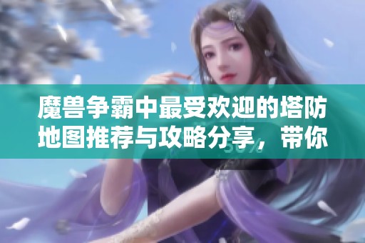 魔兽争霸中最受欢迎的塔防地图推荐与攻略分享，带你领略游戏乐趣