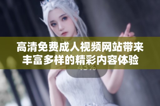 高清免费成人视频网站带来丰富多样的精彩内容体验