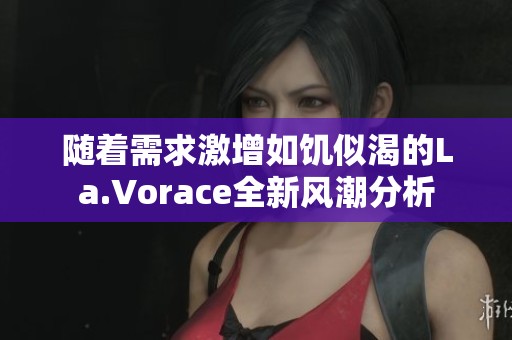 随着需求激增如饥似渴的La.Vorace全新风潮分析