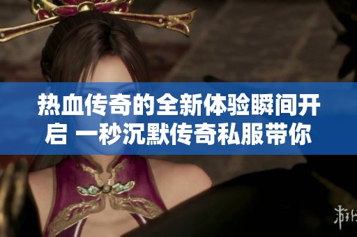 热血传奇的全新体验瞬间开启 一秒沉默传奇私服带你重温经典游戏魅力