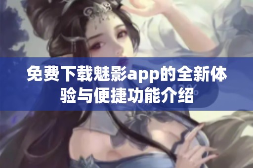 免费下载魅影app的全新体验与便捷功能介绍