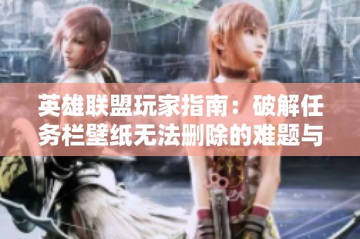 英雄联盟玩家指南：破解任务栏壁纸无法删除的难题与解决方法