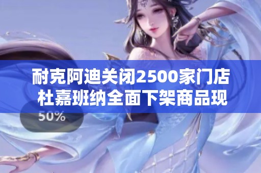 耐克阿迪关闭2500家门店 杜嘉班纳全面下架商品现状引发关注