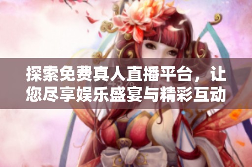 探索免费真人直播平台，让您尽享娱乐盛宴与精彩互动