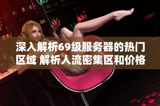深入解析69级服务器的热门区域 解析人流密集区和价格波动因素