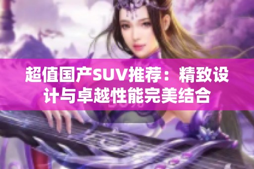 超值国产SUV推荐：精致设计与卓越性能完美结合