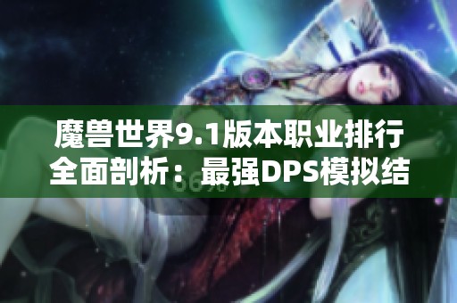 魔兽世界9.1版本职业排行全面剖析：最强DPS模拟结果与攻略总结