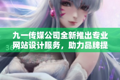 九一传媒公司全新推出专业网站设计服务，助力品牌提升形象