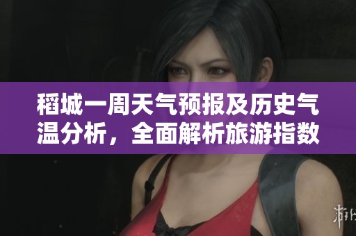 稻城一周天气预报及历史气温分析，全面解析旅游指数与出行建议