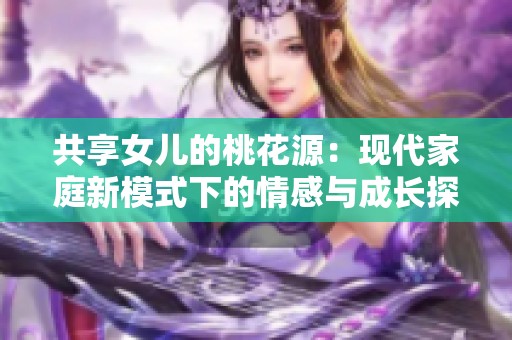 共享女儿的桃花源：现代家庭新模式下的情感与成长探索