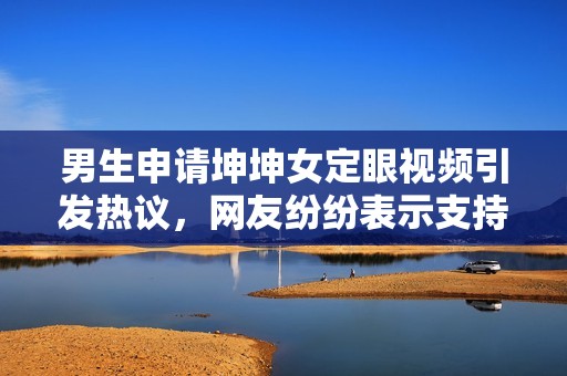 男生申请坤坤女定眼视频引发热议，网友纷纷表示支持